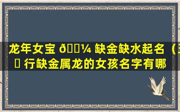 龙年女宝 🌼 缺金缺水起名（五 ☘ 行缺金属龙的女孩名字有哪些）